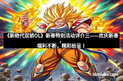 《新绝代双骄OL》新春特别活动详介三——欢庆新春，福利不断，精彩纷呈！